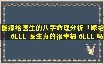 能嫁给医生的八字命理分析「嫁给 🐘 医生真的很幸福 🕊 吗」